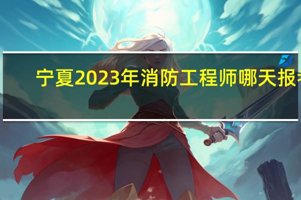 宁夏2023年消防工程师哪天报考