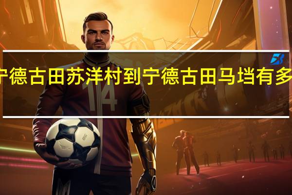 宁德古田苏洋村到宁德古田马垱有多少公里