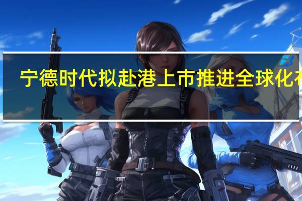 宁德时代拟赴港上市 推进全球化布局