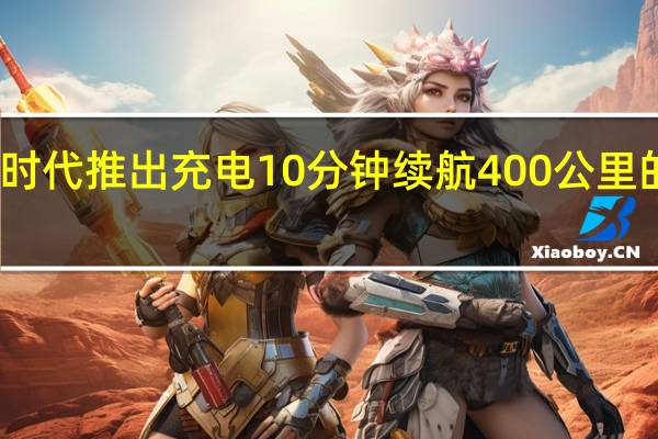 宁德时代推出充电10分钟续航400公里的神行电池