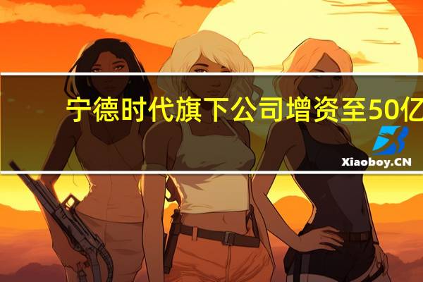 宁德时代旗下公司增资至50亿