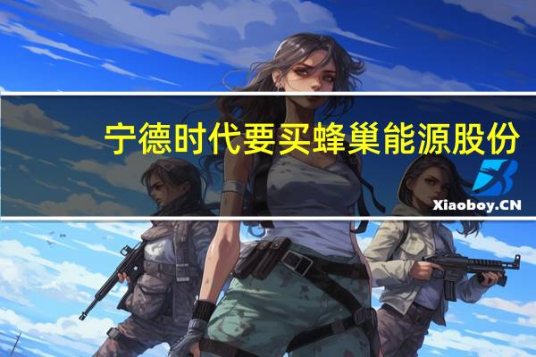 宁德时代要买蜂巢能源股份？蜂巢能源回应：消息不实
