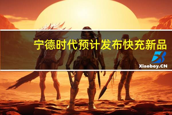 宁德时代预计发布快充新品