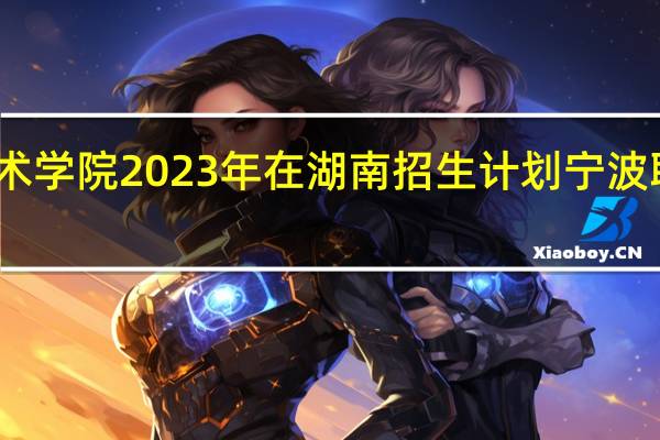 宁波卫生职业技术学院2023年在湖南招生计划 宁波职业技术学院自主招生