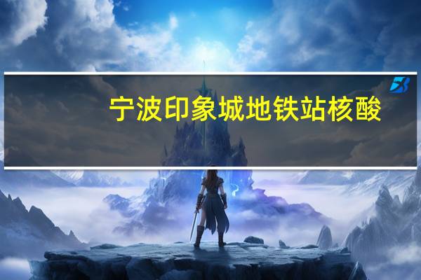 宁波印象城地铁站核酸（宁波印象城地铁站）