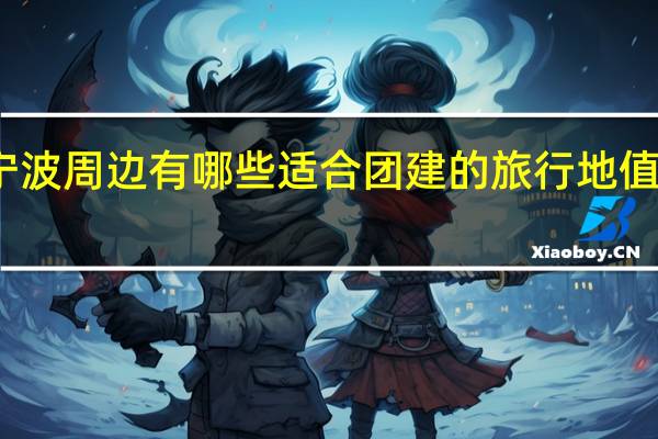 宁波周边有哪些适合团建的旅行地值得打卡