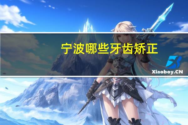 宁波哪些牙齿矫正？宁波余姚哪家医院牙齿矫正最有名