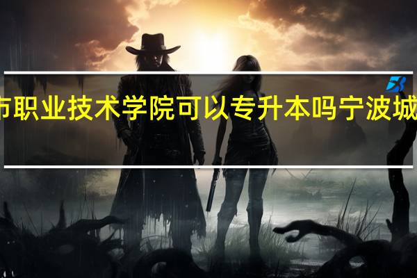 宁波城市职业技术学院可以专升本吗 宁波城市学院南校区