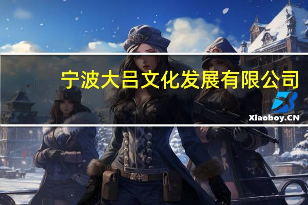 宁波大吕文化发展有限公司(北京大吕文化传播有限公司简介)