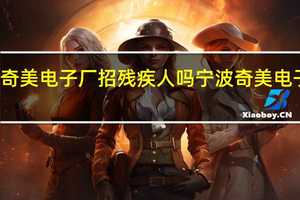 宁波奇美电子厂招残疾人吗 宁波奇美电子有限公司