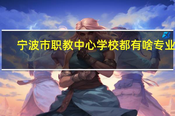 宁波市职教中心学校都有啥专业呀