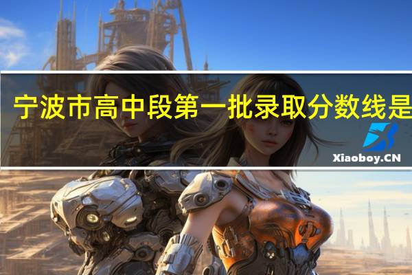 宁波市高中段第一批录取分数线是多少