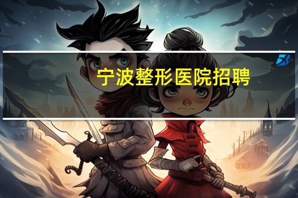 宁波整形医院招聘,宁波整形三甲医院有哪些