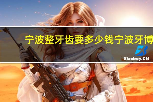 宁波整牙齿要多少钱 宁波牙博士做牙齿矫正要多少钱呢我的孩子已经12岁了，现在