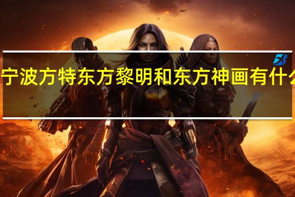 宁波方特东方黎明和东方神画有什么区别