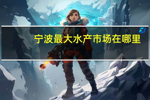 宁波最大水产市场在哪里（宁波大世界水产市场）