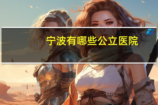 宁波有哪些公立医院，宁波生孩子去哪里比较好