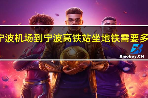宁波机场到宁波高铁站坐地铁需要多少时间（宁波机场到宁波高铁站）