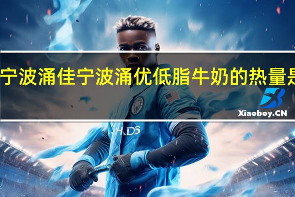 宁波涌佳 宁波涌优低脂牛奶的热量是多少