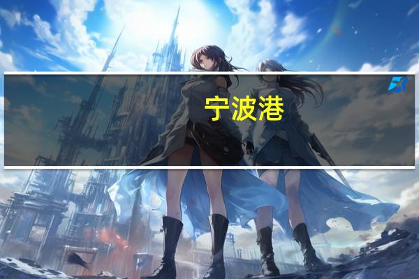 宁波港：上半年归母净利润21.92亿元同比减少6.91%货物吞吐量5.60亿吨