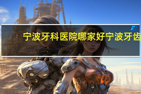 宁波牙科医院哪家好 宁波牙齿矫正哪家公立医院最好
