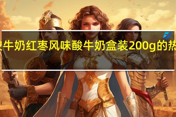宁波牛奶 红枣风味酸牛奶 盒装200g的热量是多少