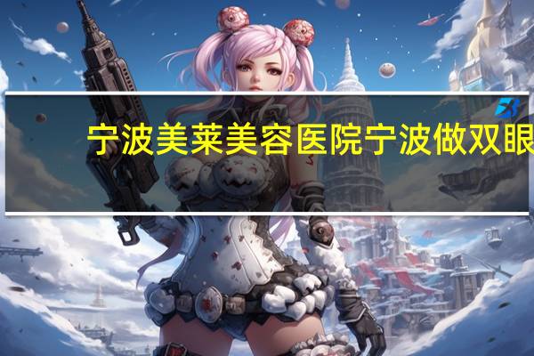 宁波美莱美容医院 宁波做双眼皮哪个医院好，比较急