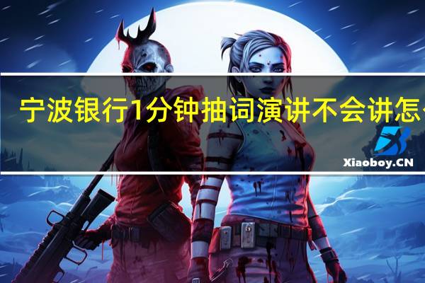 宁波银行1分钟抽词演讲不会讲怎么办