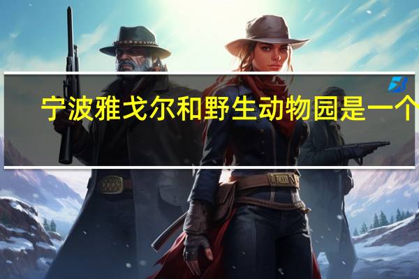 宁波雅戈尔和野生动物园是一个吗