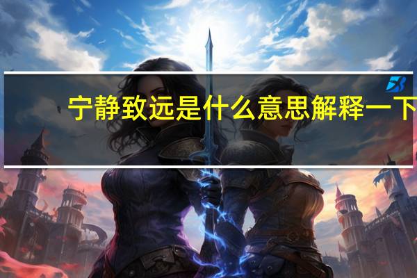 宁静致远是什么意思解释一下（宁静致远是什么意思）