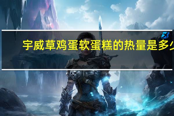 宇威 草鸡蛋软蛋糕的热量是多少