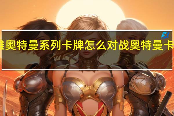 宇宙英雄奥特曼系列卡牌怎么对战 奥特曼卡片可以怎么玩