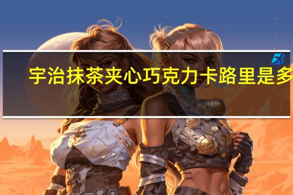 宇治 抹茶夹心巧克力卡路里是多少