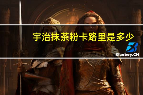 宇治 抹茶粉卡路里是多少