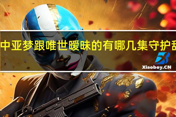 守护甜心中亚梦跟唯世暧昧的有哪几集 守护甜心亚梦喜欢谁