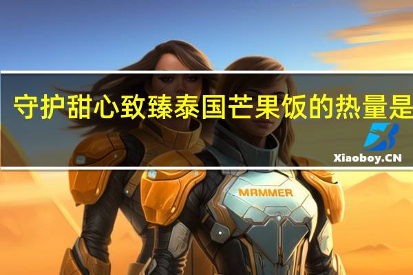 守护甜心 致臻泰国芒果饭的热量是多少