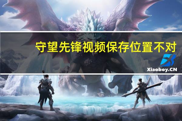 守望先锋视频保存位置不对（守望先锋视频保存位置）