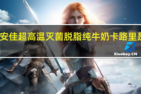 安佳 超高温灭菌脱脂纯牛奶卡路里是多少