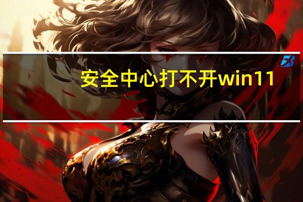 安全中心打不开win11(安全中心打不开)