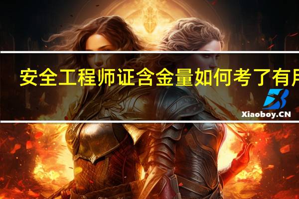 安全工程师证含金量如何考了有用吗