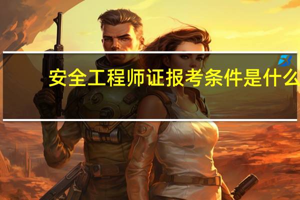 安全工程师证报考条件是什么