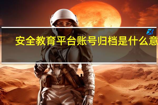 安全教育平台账号归档是什么意思（账号被归档是怎么处理）