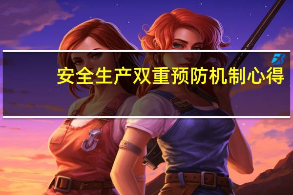 安全生产双重预防机制心得（安全生产双重预防机制内容）