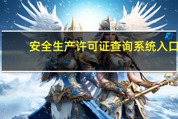 安全生产许可证查询系统入口（安全生产许可证查询系统）
