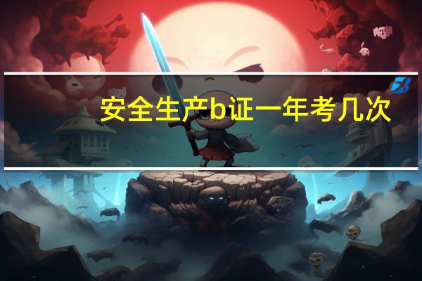 安全生产b证一年考几次（安全员b证一年考几次）