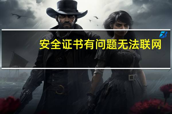 安全证书有问题无法联网(安全证书有问题)