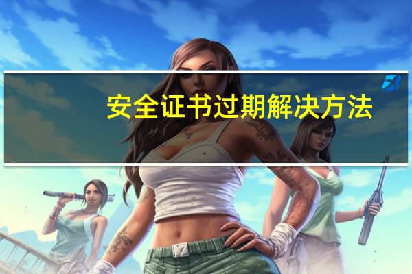 安全证书过期解决方法（安全证书过期）