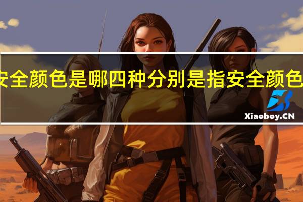 安全颜色是哪四种分别是指 安全颜色是哪些
