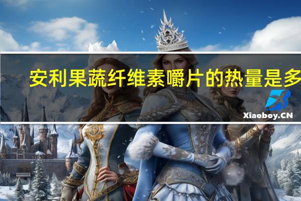 安利 果蔬纤维素嚼片的热量是多少