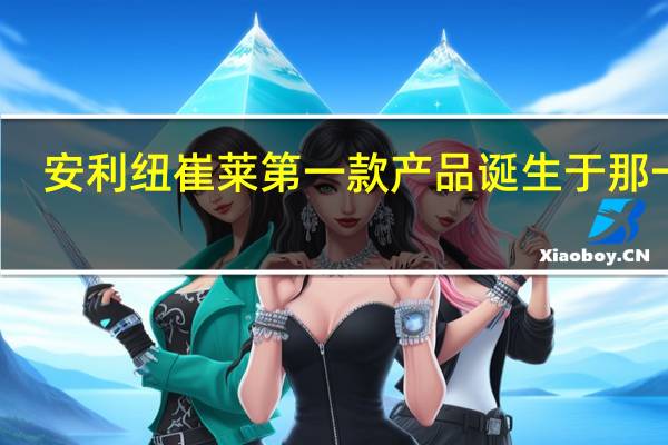 安利纽崔莱第一款产品诞生于那一年,是什么产品,进入中国的时间 安利纽崔莱产品介绍
